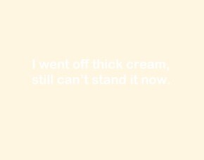 I went off thick cream